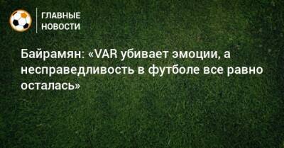 Хорен Байрамян - Байрамян: «VAR убивает эмоции, а несправедливость в футболе все равно осталась» - bombardir.ru - Россия