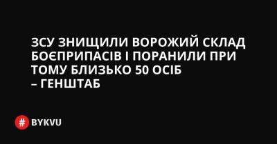 На Волинський - ЗСУ знищили ворожий склад боєприпасів і поранили при тому близько 50 осіб – Генштаб - bykvu.com - Украина - місто Одеса - місто Миколаїв - місто Нікополь - Twitter - Facebook