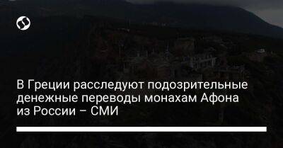 В Греции расследуют подозрительные денежные переводы монахам Афона из России – СМИ - liga.net - Россия - Украина - Греция