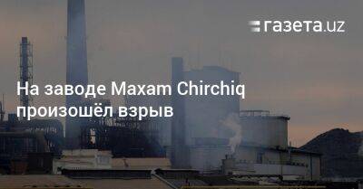 На заводе Maxam Chirchiq произошёл взрыв - gazeta.uz - Узбекистан