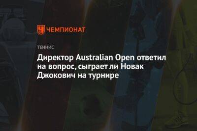 Ника Кирьоса - Директор Australian Open ответил на вопрос, сыграет ли Новак Джокович на турнире - championat.com - США - Австралия