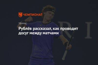Андрей Рублев - Рублёв рассказал, как проводит досуг между матчами - championat.com - Россия - Астана