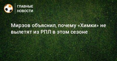 Мирзов объяснил, почему «Химки» не вылетят из РПЛ в этом сезоне - bombardir.ru
