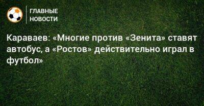 Валерий Карпин - Караваев: «Многие против «Зенита» ставят автобус, а «Ростов» действительно играл в футбол» - bombardir.ru