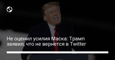 Дональд Трамп - Илон Маск - Не оценил усилия Маска: Трамп заявил, что не вернется в Twitter - liga.net - США - Украина - Twitter