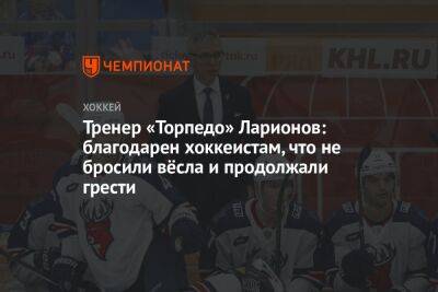 Тренер «Торпедо» Ларионов: благодарен хоккеистам, что не бросили вёсла и продолжали грести - championat.com