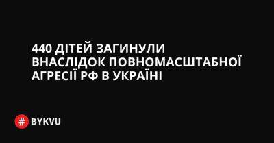 440 дітей загинули внаслідок повномасштабної агресії РФ в Україні - bykvu.com - Украина - Росія - місто Херсон - Twitter - Facebook