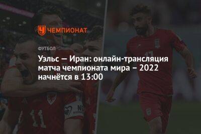 Уэльс — Иран: онлайн-трансляция матча чемпионата мира — 2022 начнётся в 13:00 - championat.com - Швеция - Иран - Катар