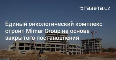 Единый онкологический комплекс строит Mimar Group на основе закрытого постановления - gazeta.uz - Узбекистан - Ташкент - район Алмазарский