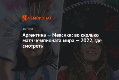 Аргентина — Мексика: во сколько матч чемпионата мира — 2022, где смотреть - championat.com - Мексика - Аргентина - Катар