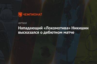 Нападающий «Локомотива» Никишин высказался о дебютном матче - championat.com - Москва - Краснодар