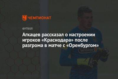 Агкацев рассказал о настроении игроков «Краснодара» после разгрома в матче с «Оренбургом» - championat.com - Краснодар - Оренбург