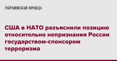 США в НАТО разъяснили позицию относительно непризнания России государством-спонсором терроризма - pravda.com.ua - Россия - США