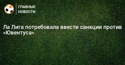 Ла Лига потребовала ввести санкции против «Ювентуса» - bombardir.ru