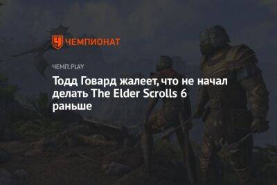 Тодд Говард жалеет, что не начал делать The Elder Scrolls 6 раньше - championat.com