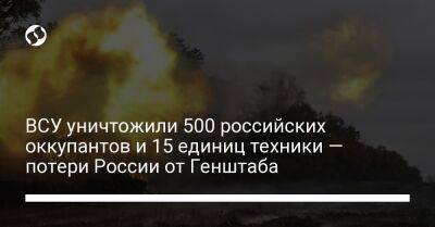 ВСУ уничтожили 500 российских оккупантов и 15 единиц техники — потери России от Генштаба - liga.net - Россия - Украина