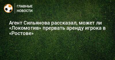 Агент Сильянова рассказал, может ли «Локомотив» прервать аренду игрока в «Ростове» - bombardir.ru