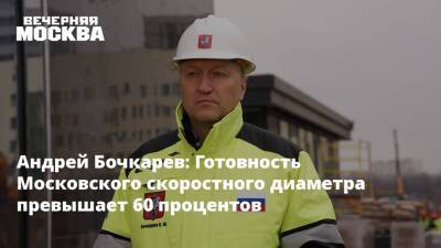 Андрей Бочкарев - Андрей Бочкарев: Готовность Московского скоростного диаметра превышает 60 процентов - vm - Москва - Строительство