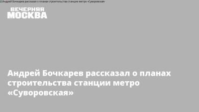 Андрей Бочкарев - Андрей Бочкарев рассказал о планах строительства станции метро «Суворовская» - vm - Строительство