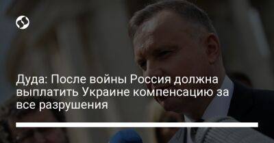 Дуда: После войны Россия должна выплатить Украине компенсацию за все разрушения - liga.net - Россия - Украина - Польша