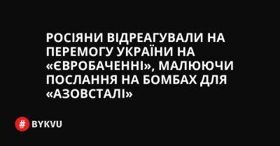Росіяни відреагували на перемогу України на «Євробаченні», малюючи послання на бомбах для «Азовсталі» - bykvu.com - Украина - місто Маріуполь - Twitter - Facebook