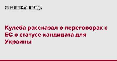 Дмитрий Кулеба - Кулеба рассказал о переговорах с ЕС о статусе кандидата для Украины - pravda.com.ua - Украина - Брюссель