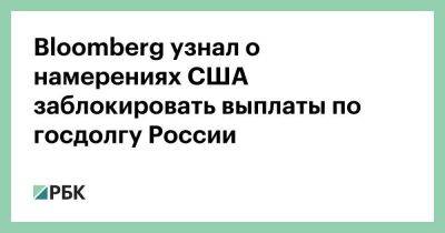 Bloomberg узнал о намерениях США заблокировать выплаты по госдолгу России - smartmoney.one - Москва - Россия - США - Москва
