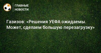 Шамиль Газизов - Газизов: «Решения УЕФА ожидаемы. Может, сделаем большую перезагрузку» - bombardir.ru - Уефа