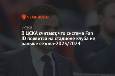 Роман Бабаев - Илья Никульников - В ЦСКА считают, что система Fan ID появится на стадионе клуба не раньше сезона-2023/2024 - championat.com
