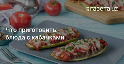Что приготовить: блюда с кабачками - gazeta.uz - Узбекистан