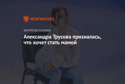 Александра Трусова - Александра Трусова призналась, что хочет стать мамой - championat.com - Россия - Новогорск