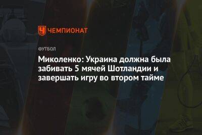 Виталий Миколенко - Миколенко: Украина должна была забивать 5 мячей Шотландии и завершать игру во втором тайме - championat.com - Украина - Шотландия - Катар