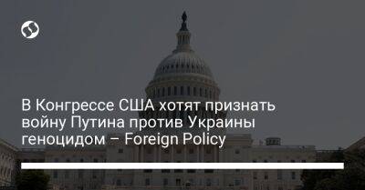 В Конгрессе США хотят признать войну Путина против Украины геноцидом – Foreign Policy - liga.net - Россия - США - Украина