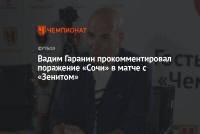Вадим Гаранин прокомментировал поражение «Сочи» в матче с «Зенитом» - championat.com - Сочи