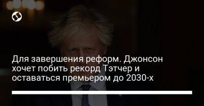 Борис Джонсон - Маргарет Тэтчер - Для завершения реформ. Джонсон хочет побить рекорд Тэтчер и оставаться премьером до 2030-х - liga.net - Украина - Англия