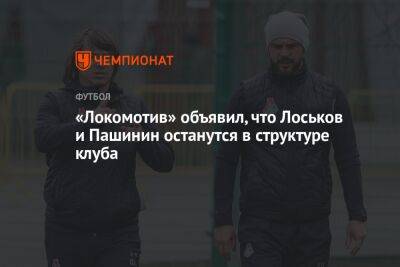 Дмитрий Лоськов - «Локомотив» объявил, что Лоськов и Пашинин останутся в структуре клуба - championat.com - Москва