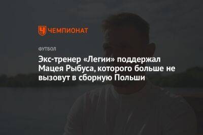 Экс-тренер «Легии» поддержал Мацея Рыбуса, которого больше не вызовут в сборную Польши - championat.com - Москва - Россия - Польша - Катар