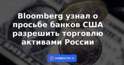 Bloomberg узнал о просьбе банков США разрешить торговлю активами России - smartmoney.one - Москва - Россия - США - Москва