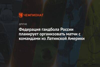 Федерация гандбола России планирует организовать матчи с командами из Латинской Америки - championat.com - Россия