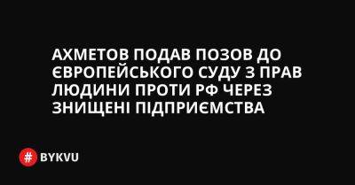 Ахметов подав позов до Європейського суду з прав людини проти РФ через знищені підприємства - bykvu.com - Украина - Росія - Twitter - Facebook
