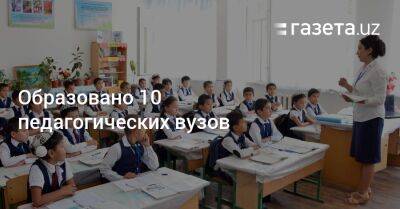 Образовано 10 педагогических вузов - gazeta.uz - Узбекистан
