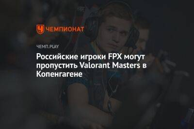 Российские игроки FPX могут пропустить Valorant Masters в Копенгагене - championat.com - Россия - Украина - Дания - Копенгаген - Рейкьявик