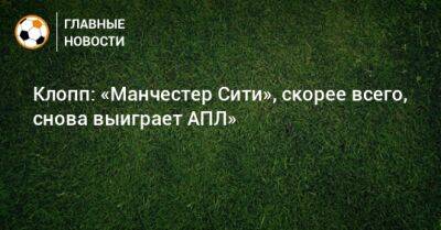 Юрген Клопп - Клопп: «Манчестер Сити», скорее всего, снова выиграет АПЛ» - bombardir.ru - Англия