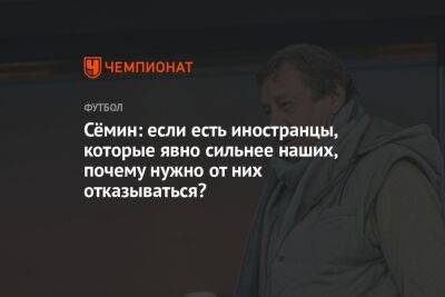 Юрий Семин - Сёмин: если есть иностранцы, которые явно сильнее наших, почему нужно от них отказываться? - championat.com - Украина