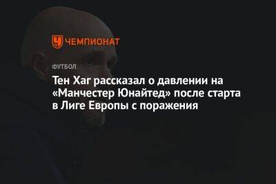 Тен Хаг рассказал о давлении на «Манчестер Юнайтед» после старта в Лиге Европы с поражения - championat.com - Мадрид - Кишинев