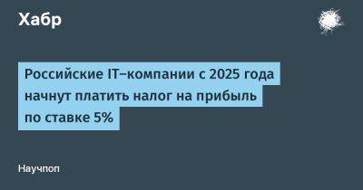 LizzieSimpson - Российские IT-компании с 2025 года начнут платить налог на прибыль по ставке 5% - habr.com - Россия